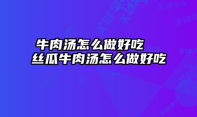 牛肉汤怎么做好吃  丝瓜牛肉汤怎么做好吃