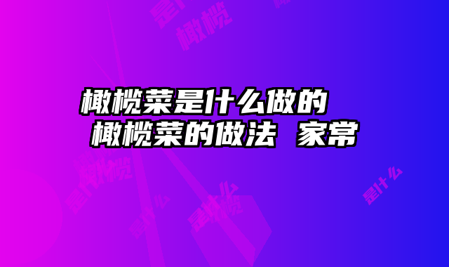 橄榄菜是什么做的  橄榄菜的做法 家常