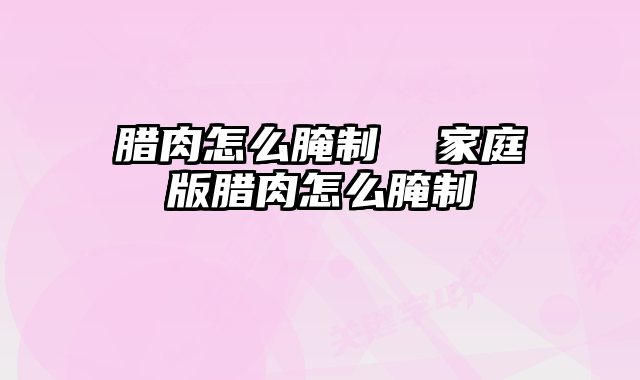 腊肉怎么腌制 家庭版腊肉怎么腌制