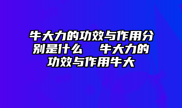 牛大力的功效与作用分别是什么 牛大力的功效与作用牛大
