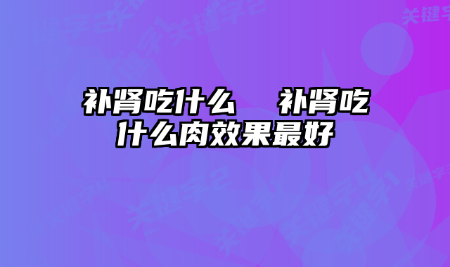 补肾吃什么 补肾吃什么肉效果最好