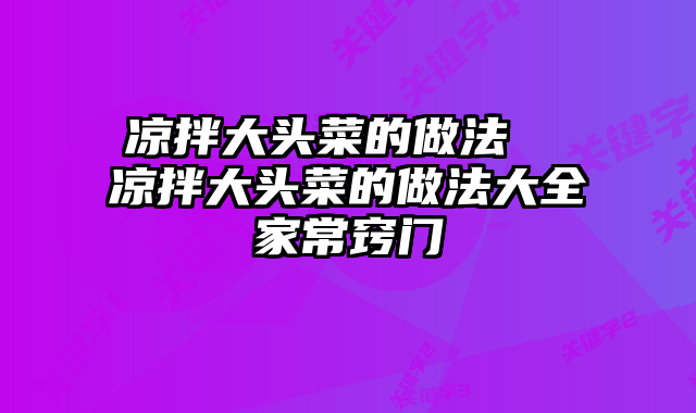 凉拌大头菜的做法  凉拌大头菜的做法大全家常窍门