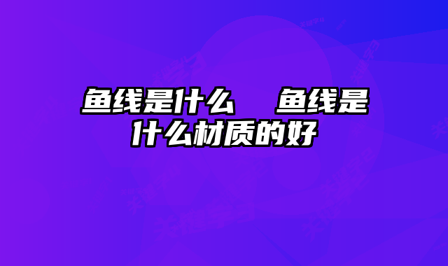 鱼线是什么 鱼线是什么材质的好