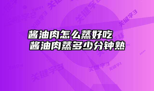 酱油肉怎么蒸好吃  酱油肉蒸多少分钟熟