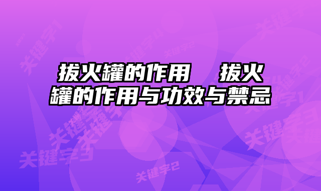 拔火罐的作用 拔火罐的作用与功效与禁忌