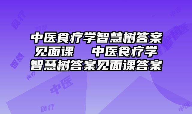 中医食疗学智慧树答案见面课 中医食疗学智慧树答案见面课答案