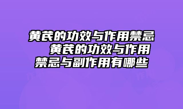 黄芪的功效与作用禁忌  黄芪的功效与作用禁忌与副作用有哪些