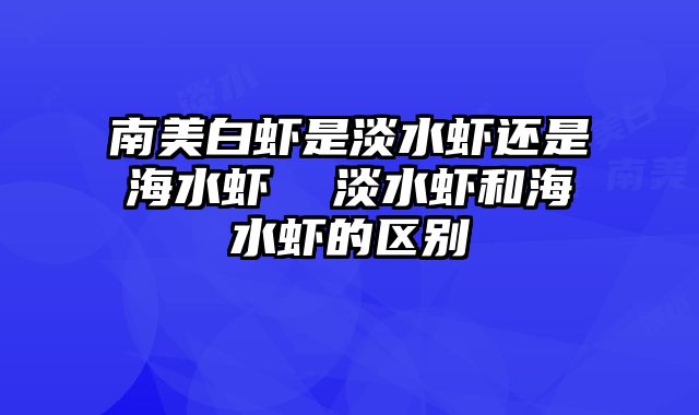 南美白虾是淡水虾还是海水虾  淡水虾和海水虾的区别