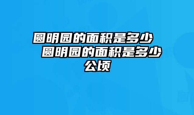 圆明园的面积是多少  圆明园的面积是多少公顷