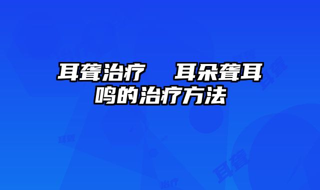 耳聋治疗  耳朵聋耳鸣的治疗方法