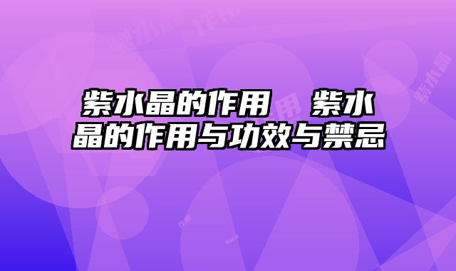 紫水晶的作用 紫水晶的作用与功效与禁忌