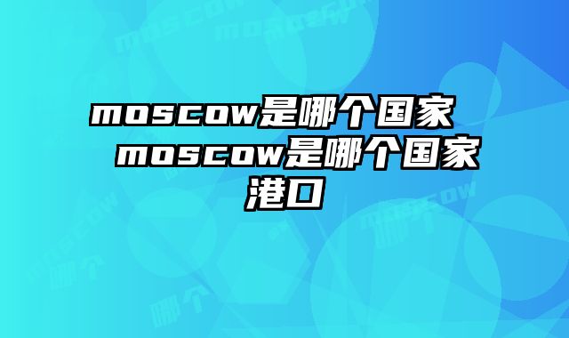 moscow是哪个国家  moscow是哪个国家港口