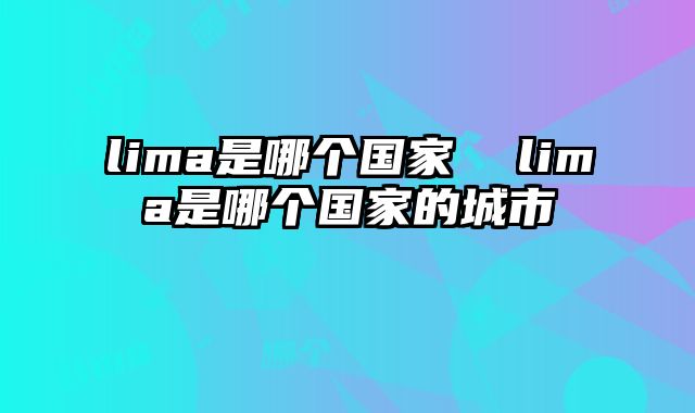 lima是哪个国家  lima是哪个国家的城市