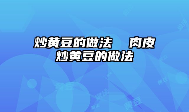 炒黄豆的做法  肉皮炒黄豆的做法