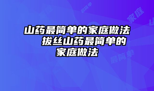 山药最简单的家庭做法  拔丝山药最简单的家庭做法