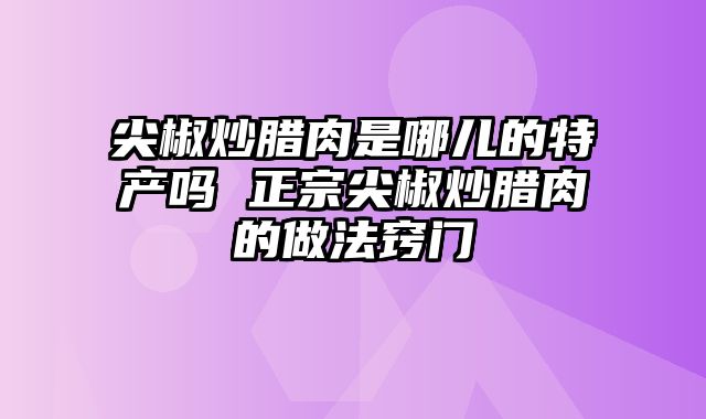 尖椒炒腊肉是哪儿的特产吗 正宗尖椒炒腊肉的做法窍门