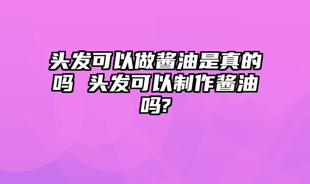 头发可以做酱油是真的吗 头发可以制作酱油吗?