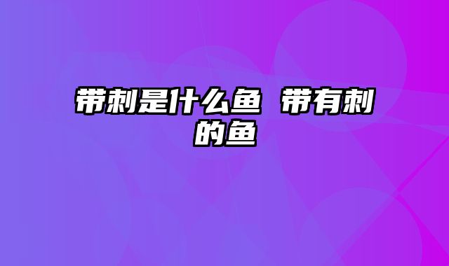 带刺是什么鱼 带有刺的鱼