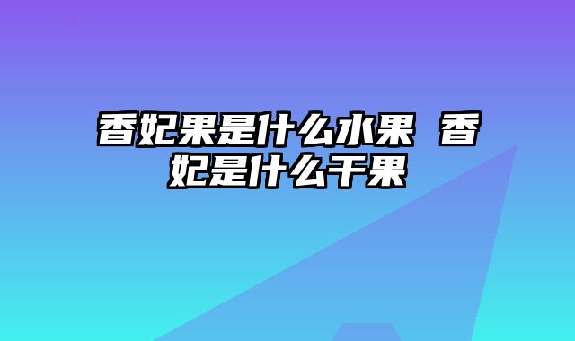 香妃果是什么水果 香妃是什么干果