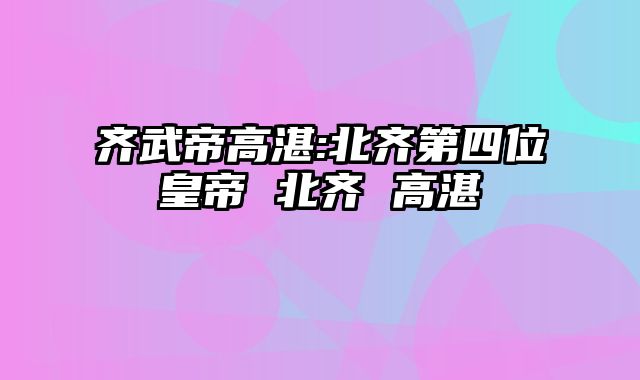 齐武帝高湛:北齐第四位皇帝 北齐 高湛