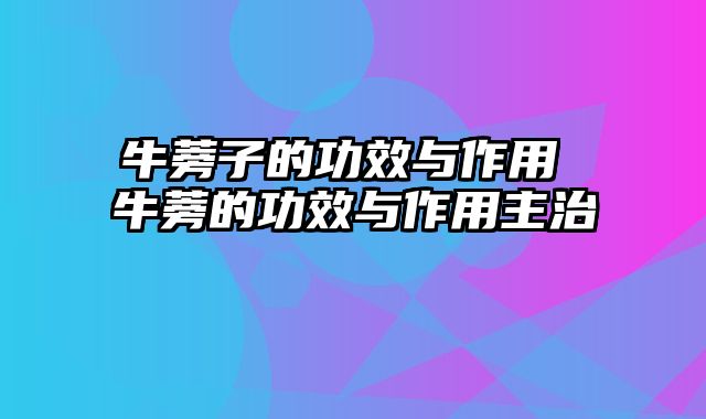 牛蒡子的功效与作用 牛蒡的功效与作用主治