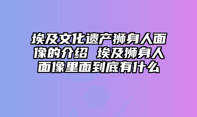 埃及文化遗产狮身人面像的介绍 埃及狮身人面像里面到底有什么