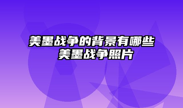 美墨战争的背景有哪些 美墨战争照片