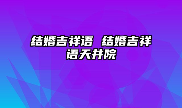 结婚吉祥语 结婚吉祥语天井院