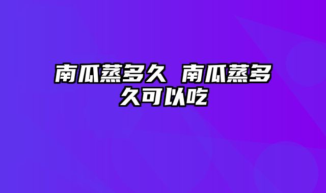 南瓜蒸多久 南瓜蒸多久可以吃