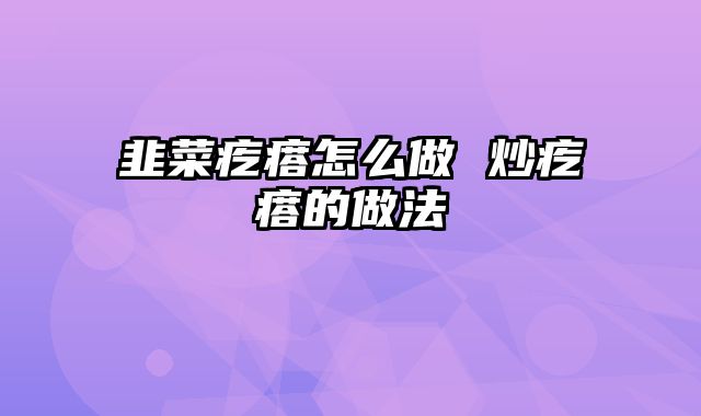 韭菜疙瘩怎么做 炒疙瘩的做法
