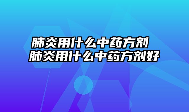 肺炎用什么中药方剂 肺炎用什么中药方剂好