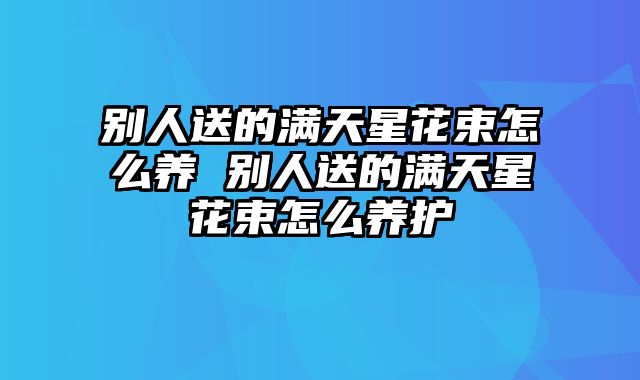 别人送的满天星花束怎么养 别人送的满天星花束怎么养护