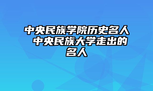 中央民族学院历史名人 中央民族大学走出的名人