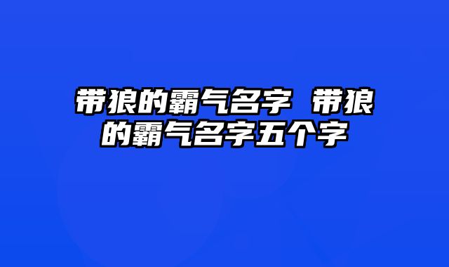 带狼的霸气名字 带狼的霸气名字五个字