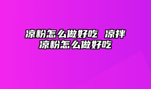 凉粉怎么做好吃 凉拌凉粉怎么做好吃