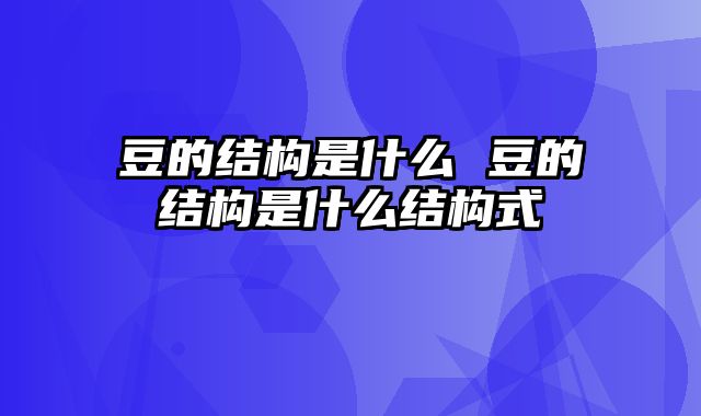 豆的结构是什么 豆的结构是什么结构式