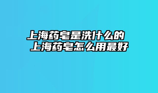 上海药皂是洗什么的 上海药皂怎么用最好