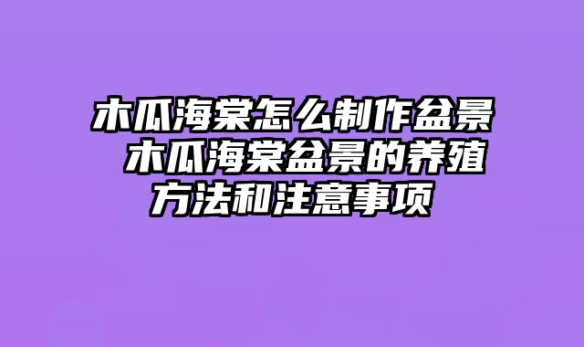 木瓜海棠怎么制作盆景 木瓜海棠盆景的养殖方法和注意事项