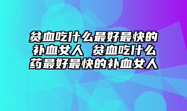 贫血吃什么最好最快的补血女人 贫血吃什么药最好最快的补血女人