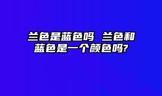 兰色是蓝色吗 兰色和蓝色是一个颜色吗?
