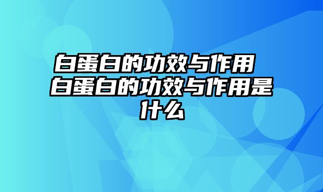 白蛋白的功效与作用 白蛋白的功效与作用是什么