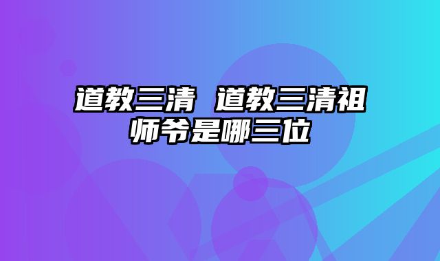 道教三清 道教三清祖师爷是哪三位