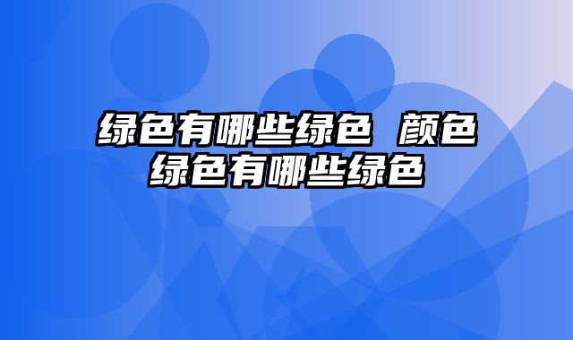 绿色有哪些绿色 颜色绿色有哪些绿色