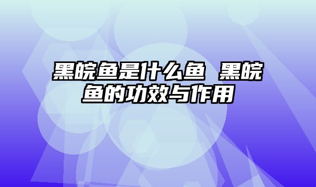 黑皖鱼是什么鱼 黑皖鱼的功效与作用