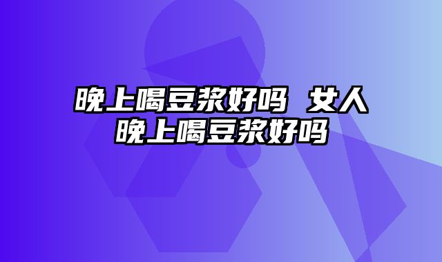 晚上喝豆浆好吗 女人晚上喝豆浆好吗
