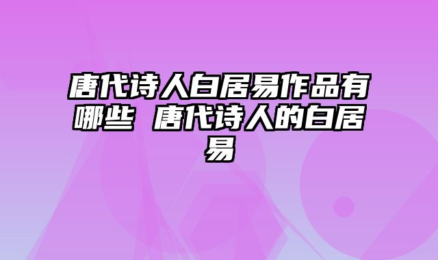 唐代诗人白居易作品有哪些 唐代诗人的白居易