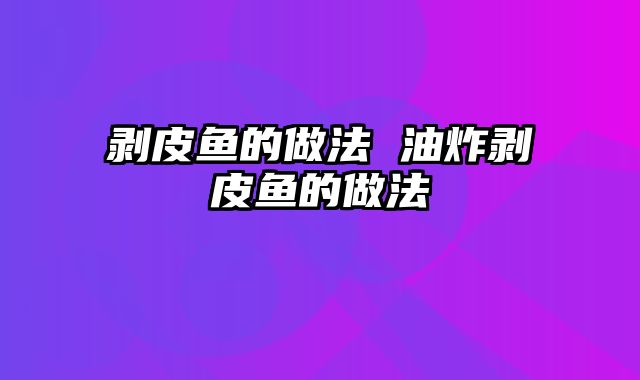 剥皮鱼的做法 油炸剥皮鱼的做法