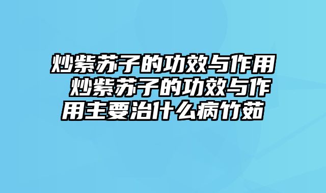 炒紫苏子的功效与作用 炒紫苏子的功效与作用主要治什么病竹茹