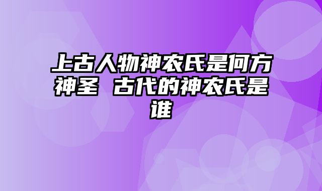 上古人物神农氏是何方神圣 古代的神农氏是谁