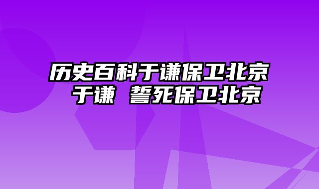 历史百科于谦保卫北京 于谦 誓死保卫北京